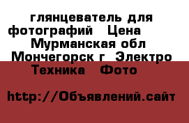 глянцеватель для фотографий › Цена ­ 900 - Мурманская обл., Мончегорск г. Электро-Техника » Фото   